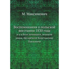 

Воспоминания о польской восстании 1830 годаи о в Бозе почившем, великом князе, Цесаревиче Константине Павловиче. М. Максимович