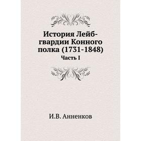 

История Лейб-гвардии Конного полка (1731- 1848) Часть I. И. В. Анненков