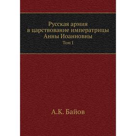 

Русская армия в царствование императрицы Анны Иоанновны. Том I. А. К. Байов