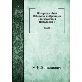 

История войны 1814 года во Франции и низложения Наполеона I. Том II. М. И. Богданович