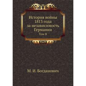 

История войны 1813 года за независимость Германии. Том II. М. И. Богданович