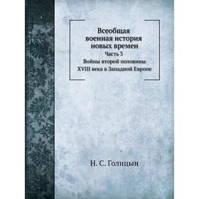 

Всеобщая военная история новых времен Часть 3. Войны второй половины XVIII века в Западной Европе 1740- 1791. Н. С. Голицын