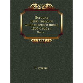 

История Лейб-гвардии Финляндского полка 1806- 1906 годов Часть 1. С. Гулевич