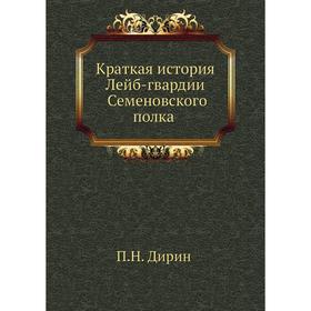 

Краткая история Лейб-гвардии Семеновского полка. П. Н. Дирин