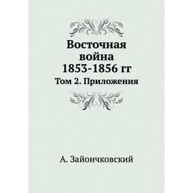 

Восточная война 1853- 1856 годов Том 2. Приложения. А. Зайончковский