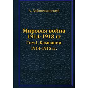 

Мировая война 1914- 1918 годов Том I. Кампании 1914- 1915 годов А. Зайончковский
