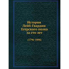 

История Лейб-Гвардии Егерского полка за сто лет (1796- 1896)