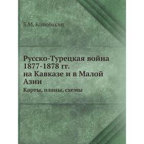 

Русско-Турецкая война 1877- 1878 годов на Кавказе и в Малой АзииКарты, планы, схемы. Б. М. Колюбакин