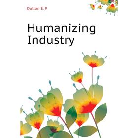 

Книга Humanizing Industry. Dutton E. P.