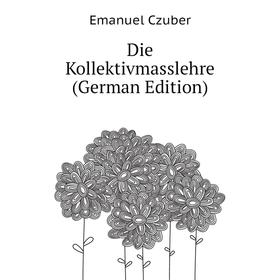 

Книга Die Kollektivmasslehre (German Edition). Emanuel Czuber