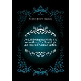 

Книга Der Kehlkopfspiegel Und Seine Verwerthung Fur Physiologie Und Medezin (German Edition). Czermak Johann Nepomuk
