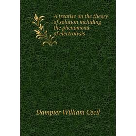 

Книга A treatise on the theory of solution including the phenomena of electrolysis. Dampier William Cecil