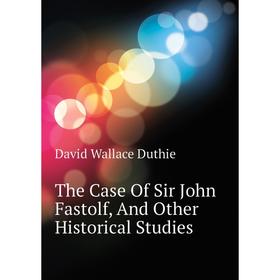 

Книга The Case of Sir John Fastolf, and Other Historical Studies. David Wallace Duthie