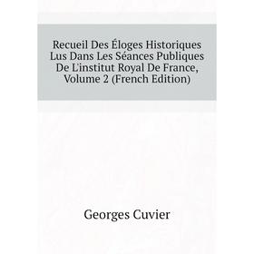 

Книга Recueil Des Éloges Historiques Lus Dans Les Séances Publiques De L'institut Royal De France, Volume 2 (French Edition). Cuvier Georges
