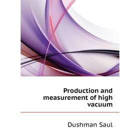 

Книга Production and measurement of high vacuum. Dushman Saul