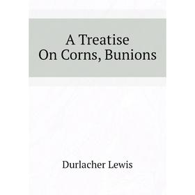 

Книга A Treatise On Corns, Bunions. Durlacher Lewis