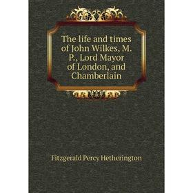 

Книга The life and times of John Wilkes, M. P., Lord Mayor of London, and Chamberlain. Fitzgerald Percy Hetherington