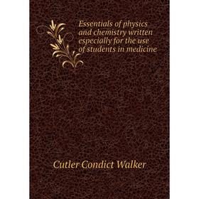 

Книга Essentials of physics and chemistry written especially for the use of students in medicine. Cutler Condict Walker