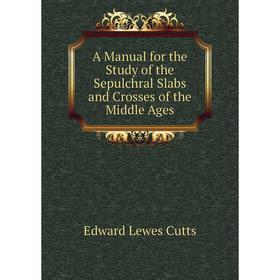 

Книга A manual for the Study of the Sepulchral Slabs and Crosses of the Middle Ages. Cutts Edward Lewes