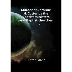 

Книга Murder of Caroline H Cutter by the Baptist ministers and Baptist churches
