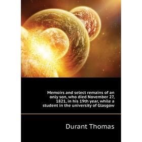 

Книга Memoirs and select remains of an only son, who died November 27, 1821, in his 19th year, while a student in the University of Glasgow