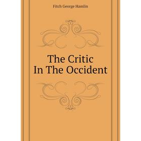 

Книга The Critic In The Occident. Fitch George Hamlin