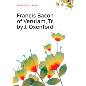 

Книга Francis Bacon of Verulam, Tr. by J. Oxenford. Fischer Ernst Kuno