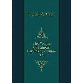 

Книга The Works of Francis Parkman, Volume 13. Francis Parkman