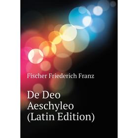 

Книга De Deo Aeschyleo (Latin Edition). Fischer Friederich Franz