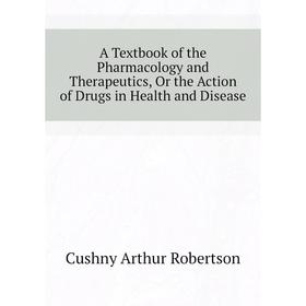 

Книга A Textbook of the Pharmacology and Therapeutics, Or the Action of Drugs in Health and Disease. Cushny Arthur Robertson