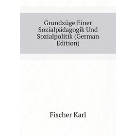 

Книга Grundzüge Einer Sozialpädagogik Und Sozialpolitik (German Edition). Fischer Karl