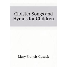 

Книга Cloister Songs and Hymns for Children. Cusack Mary Francis