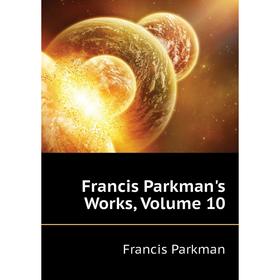 

Книга Francis Parkman's Works, Volume 10. Francis Parkman