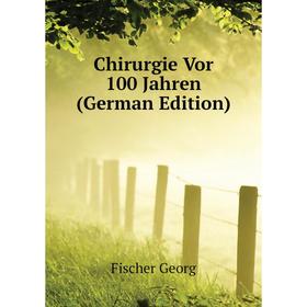 

Книга Chirurgie Vor 100 Jahren (German Edition). Fischer Georg