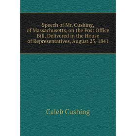 

Книга Speech of Mr. Cushing, of Massachusetts, on the Post Office Bill. Delivered in the House of Representatives, August 25, 1841. Caleb Cushing