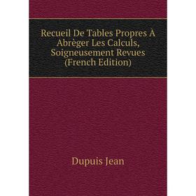 

Книга Recueil De Tables Propres À Abrèger Les Calculs, Soigneusement Revues (French Edition). Dupuis Jean