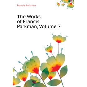 

Книга The Works of Francis Parkman, Volume 7. Francis Parkman