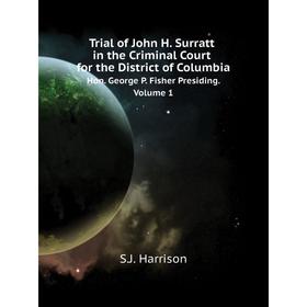 

Книга Trial of John H. Surratt in the Criminal Court for the District of Columbia. Hon. George P. Fisher Presiding. Volume 1. S. J. Harrison