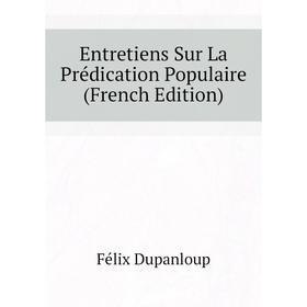 

Книга Entretiens Sur La Prédication Populaire (French Edition). Dupanloup Félix