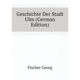 

Книга Geschichte Der Stadt Ulm (German Edition). Fischer Georg