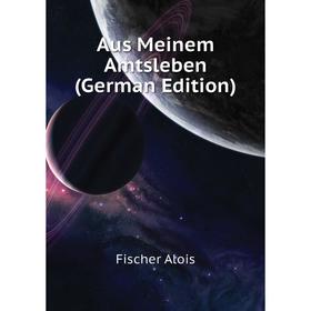 

Книга Aus Meinem Amtsleben (German Edition). Fischer Alois