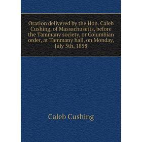 

Книга Oration delivered by the Hon Caleb Cushing, of Massachusetts, before the Tammany society, or Columbian order, at Tammany hall, on Monday, July 5