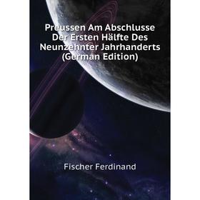 

Книга Preussen Am Abschlusse Der Ersten Hälfte Des Neunzehnter Jahrhanderts (German Edition). Fischer Ferdinand