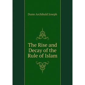 

Книга The Rise and Decay of the Rule of Islam. Dunn Archibald Joseph