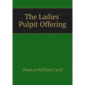 

Книга The Ladies' Pulpit Offering. Duncan William Cecil