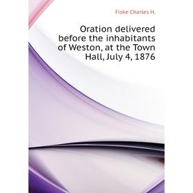

Книга Oration delivered before the inhabitants of Weston, at the Town Hall, July 4, 1876