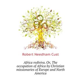 

Книга Africa rediviva. Or, The occupation of Africa by Christian missionaries of Europe and North America. Cust Robert Needham