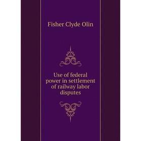 

Книга Use of federal power in settlement of railway labor disputes. Fisher Clyde Olin