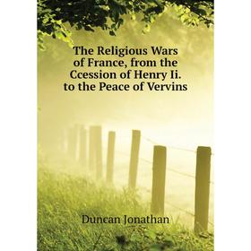 

Книга The Religious Wars of France, from the Ccession of Henry Ii. to the Peace of Vervins. Duncan Jonathan