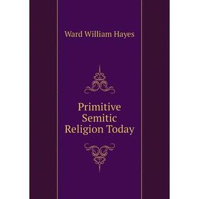 

Книга Primitive Semitic Religion Today. Ward William Hayes